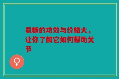 氨糖的功效与价格大，让你了解它如何帮助关节