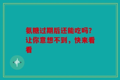 氨糖过期后还能吃吗？让你意想不到，快来看看
