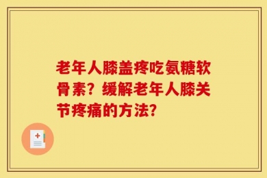 老年人膝盖疼吃氨糖软骨素？缓解老年人膝关节疼痛的方法？