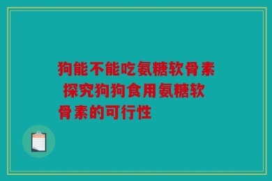 狗能不能吃氨糖软骨素 探究狗狗食用氨糖软骨素的可行性