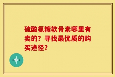 硫酸氨糖软骨素哪里有卖的？寻找最优质的购买途径？