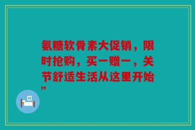 氨糖软骨素大促销，限时抢购，买一赠一，关节舒适生活从这里开始”