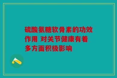 硫酸氨糖软骨素的功效作用 对关节健康有着多方面积极影响