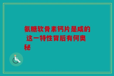 氨糖软骨素钙片是咸的 这一特性背后有何奥秘