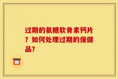 过期的氨糖软骨素钙片？如何处理过期的保健品？