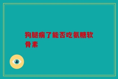狗腿瘸了能否吃氨糖软骨素
