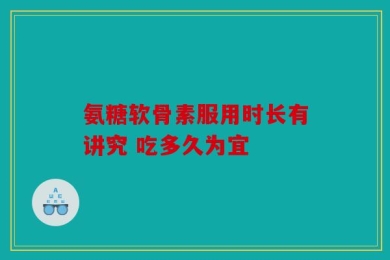 氨糖软骨素服用时长有讲究 吃多久为宜
