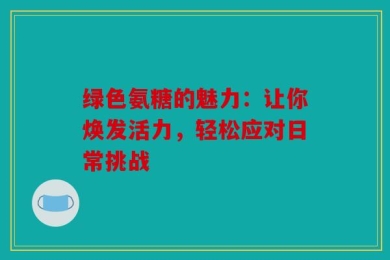 绿色氨糖的魅力：让你焕发活力，轻松应对日常挑战