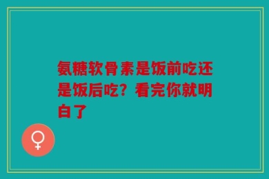 氨糖软骨素是饭前吃还是饭后吃？看完你就明白了