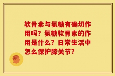 软骨素与氨糖有确切作用吗？氨糖软骨素的作用是什么？日常生活中怎么保护膝关节？