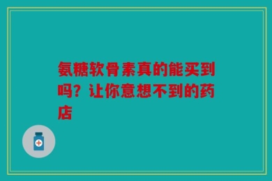 氨糖软骨素真的能买到吗？让你意想不到的药店