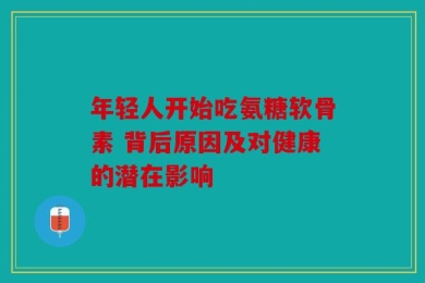 年轻人开始吃氨糖软骨素 背后原因及对健康的潜在影响