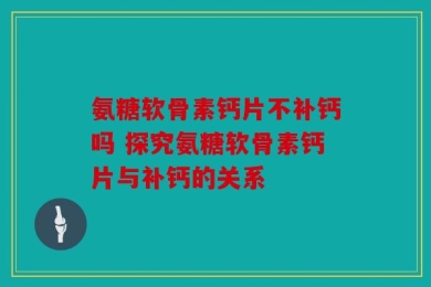 氨糖软骨素钙片不补钙吗 探究氨糖软骨素钙片与补钙的关系