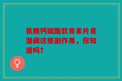 氨糖钙硫酸软骨素片竟潜藏这些副作用，你知道吗？