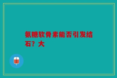 氨糖软骨素能否引发结石？大