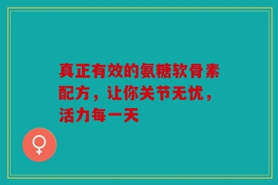 真正有效的氨糖软骨素配方，让你关节无忧，活力每一天