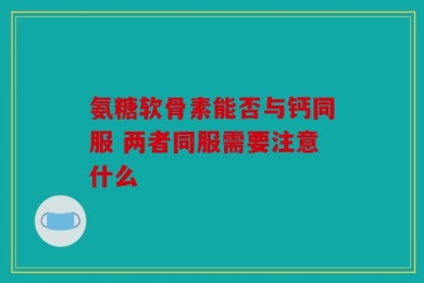 氨糖软骨素能否与钙同服 两者同服需要注意什么