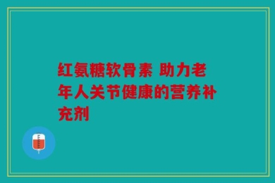 红氨糖软骨素 助力老年人关节健康的营养补充剂