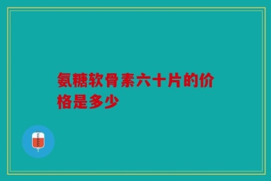 氨糖软骨素六十片的价格是多少
