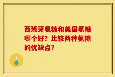 西班牙氨糖和美国氨糖哪个好？比较两种氨糖的优缺点？