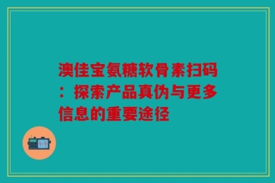 澳佳宝氨糖软骨素扫码：探索产品真伪与更多信息的重要途径