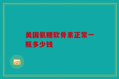美国氨糖软骨素正常一瓶多少钱