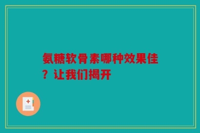 氨糖软骨素哪种效果佳？让我们揭开