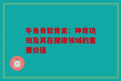 牛角骨软骨素：神奇功效及其在健康领域的重要价值