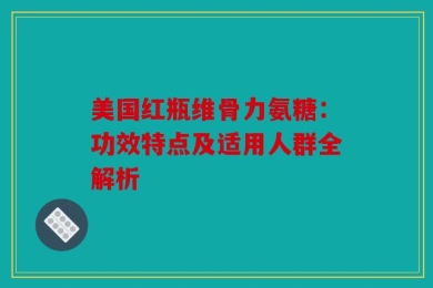 美国红瓶维骨力氨糖：功效特点及适用人群全解析