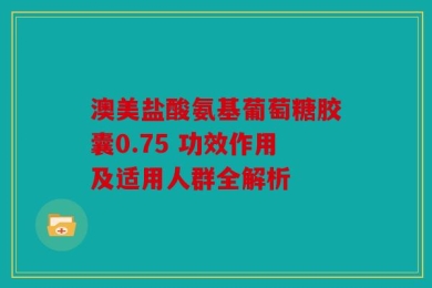 澳美盐酸氨基葡萄糖胶囊0.75 功效作用及适用人群全解析