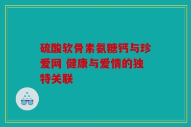 硫酸软骨素氨糖钙与珍爱网 健康与爱情的独特关联