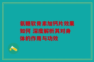 氨糖软骨素加钙片效果如何 深度解析其对身体的作用与功效