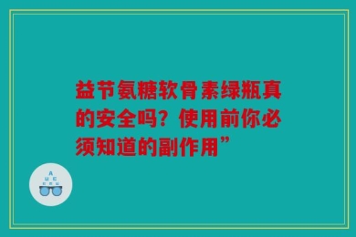 益节氨糖软骨素绿瓶真的安全吗？使用前你必须知道的副作用”