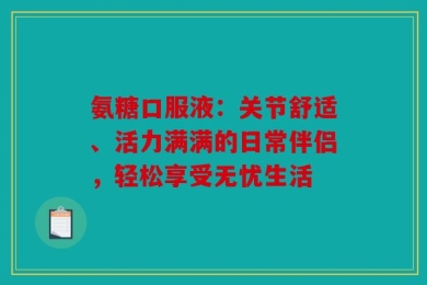 氨糖口服液：关节舒适、活力满满的日常伴侣，轻松享受无忧生活
