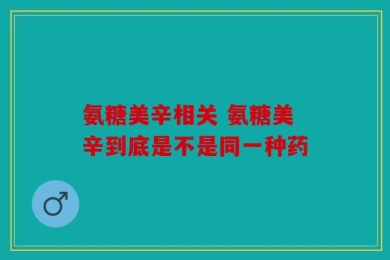 氨糖美辛相关 氨糖美辛到底是不是同一种药