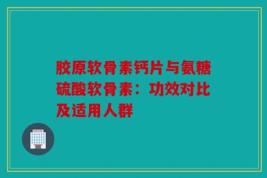 胶原软骨素钙片与氨糖硫酸软骨素：功效对比及适用人群