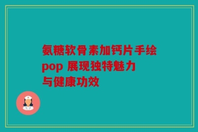 氨糖软骨素加钙片手绘pop 展现独特魅力与健康功效
