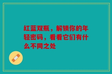 红蓝双瓶，解锁你的年轻密码，看看它们有什么不同之处
