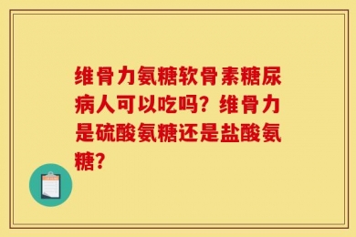 维骨力氨糖软骨素糖尿病人可以吃吗？维骨力是硫酸氨糖还是盐酸氨糖？