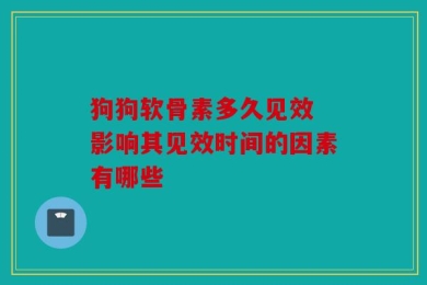 狗狗软骨素多久见效 影响其见效时间的因素有哪些