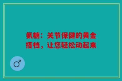 氨糖：关节保健的黄金搭档，让您轻松动起来