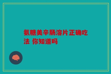 氨糖美辛肠溶片正确吃法 你知道吗