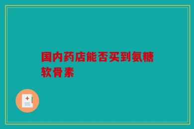 国内药店能否买到氨糖软骨素