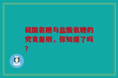 硫酸氨糖与盐酸氨糖的究竟差别，你知道了吗？