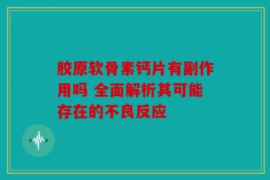 胶原软骨素钙片有副作用吗 全面解析其可能存在的不良反应