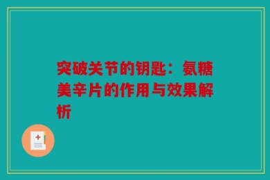 突破关节的钥匙：氨糖美辛片的作用与效果解析