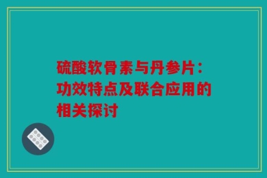 硫酸软骨素与丹参片：功效特点及联合应用的相关探讨