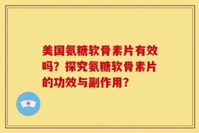 美国氨糖软骨素片有效吗？探究氨糖软骨素片的功效与副作用？