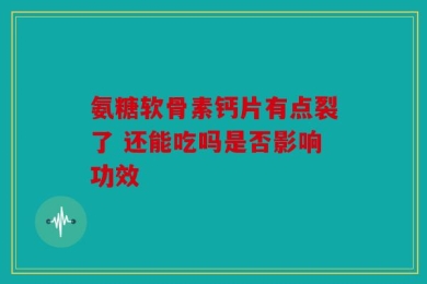 氨糖软骨素钙片有点裂了 还能吃吗是否影响功效