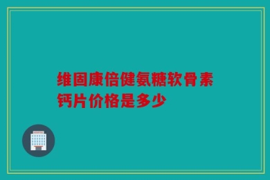维固康倍健氨糖软骨素钙片价格是多少